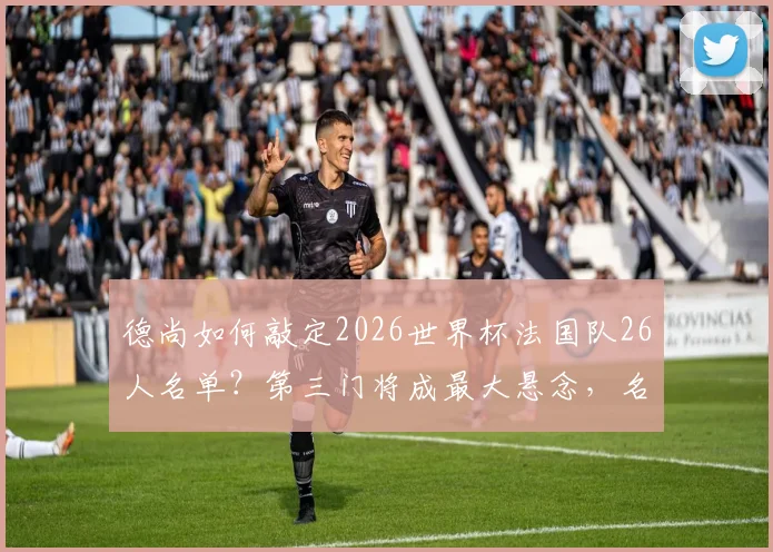德尚如何敲定2026世界杯法国队26人名单?第三门将成最大悬念,名单规则与门将人选深度分析