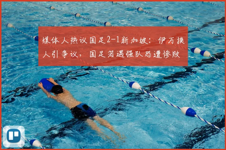 媒体人热议国足2-1新加坡：伊万换人引争议，国足若遇强队恐遭惨败，暴露三大硬伤