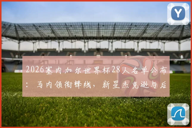 2026塞内加尔世界杯28人名单公布：马内领衔锋线，新星杰克逊与后防中坚姆巴耶入选解析
