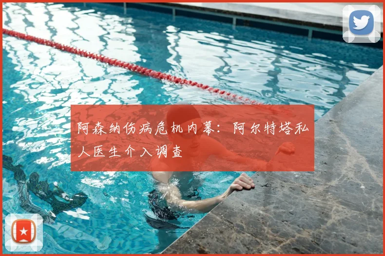 阿森纳伤病危机内幕:阿尔特塔私人医生介入调查