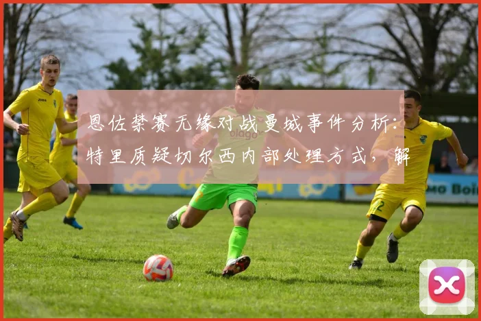 恩佐禁赛无缘对战曼城事件分析：特里质疑切尔西内部处理方式，解读英超球队处罚规定