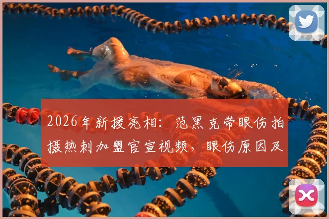2026年新援亮相:范黑克带眼伤拍摄热刺加盟官宣视频,眼伤原因及加盟细节全解析