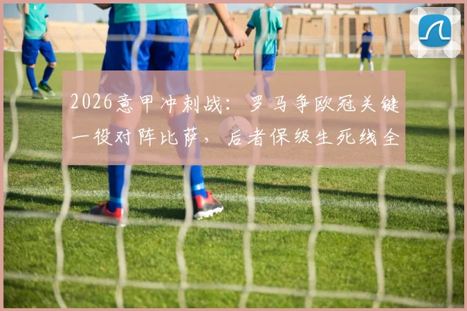 2026意甲冲刺战:罗马争欧冠关键一役对阵比萨,后者保级生死线全解析