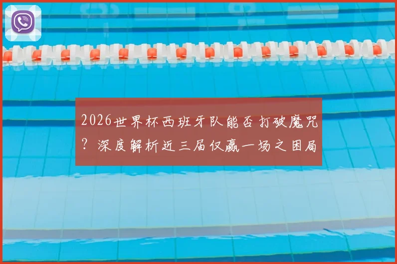 2026世界杯西班牙队能否打破魔咒?深度解析近三届仅赢一场之困局,展望斗牛士军团复兴之路